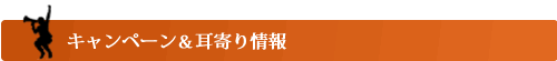 キャンペーン＆耳寄り情報