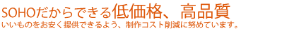 SOHOだからできる、低価格、高品質